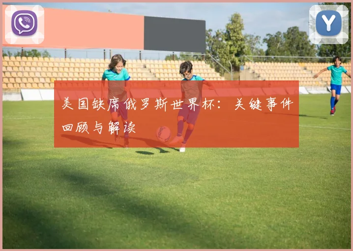 美国缺席俄罗斯世界杯：关键事件回顾与解读