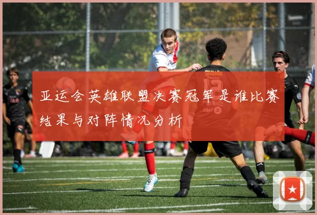 亚运会英雄联盟决赛冠军是谁比赛结果与对阵情况分析