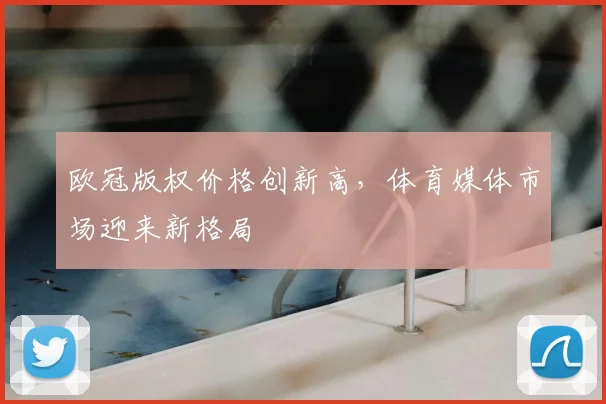 欧冠版权价格创新高，体育媒体市场迎来新格局