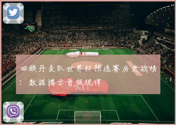 回顾丹麦队世界杯预选赛历史战绩：数据揭示晋级规律