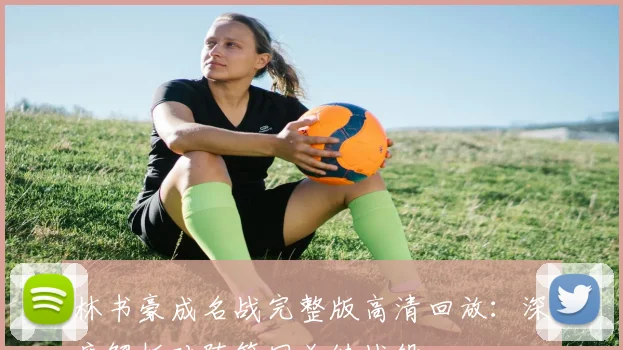 林书豪成名战完整版高清回放：深度解析对阵篮网关键战役