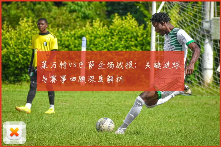 莱万特vs巴萨全场战报：关键进球与赛事回顾深度解析