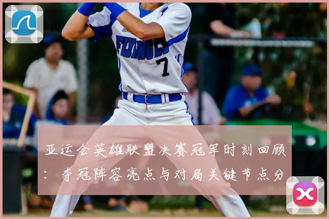 亚运会英雄联盟决赛冠军时刻回顾：夺冠阵容亮点与对局关键节点分析