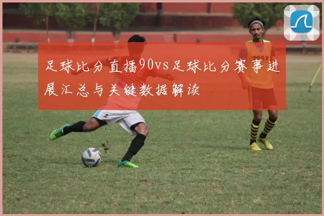足球比分直播90vs足球比分赛事进展汇总与关键数据解读