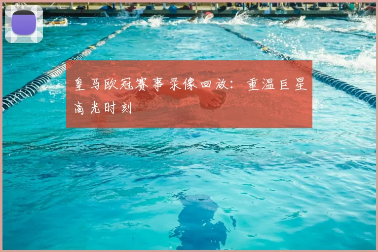 皇马欧冠赛事录像回放：重温巨星高光时刻