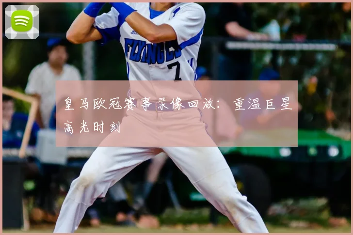 皇马欧冠赛事录像回放：重温巨星高光时刻