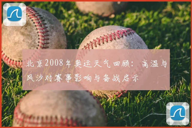 北京2008年奥运天气回顾：高温与风沙对赛事影响与备战启示