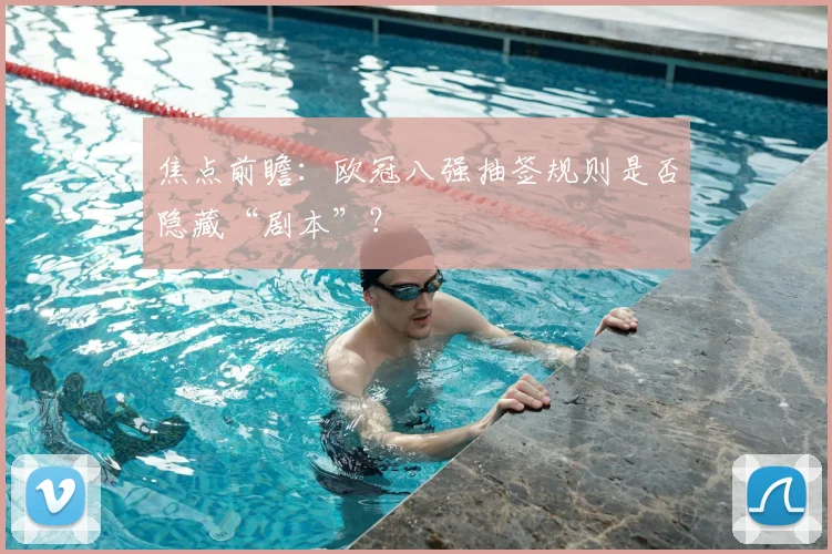 焦点前瞻：欧冠八强抽签规则是否隐藏“剧本”？