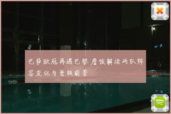 巴萨欧冠再遇巴黎 詹俊解读两队阵容变化与晋级前景