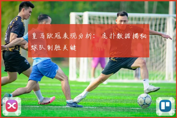 皇马欧冠表现分析：虎扑数据揭秘球队制胜关键
