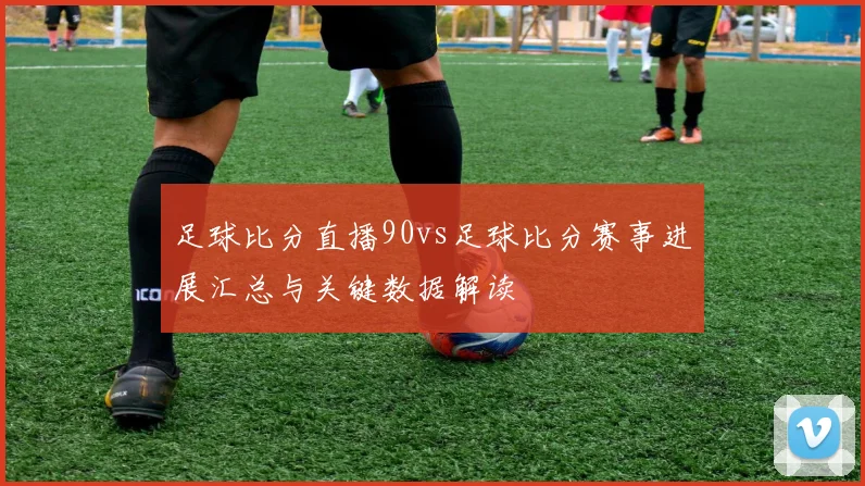 足球比分直播90vs足球比分赛事进展汇总与关键数据解读