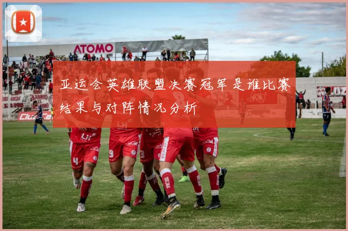 亚运会英雄联盟决赛冠军是谁比赛结果与对阵情况分析