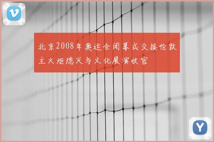 北京2008年奥运会闭幕式交接伦敦主火炬熄灭与文化展演收官