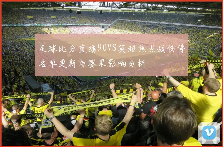 足球比分直播90VS英超焦点战伤停名单更新与赛果影响分析
