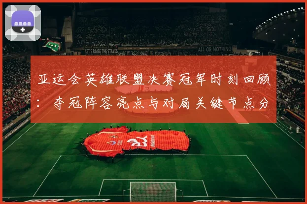 亚运会英雄联盟决赛冠军时刻回顾：夺冠阵容亮点与对局关键节点分析