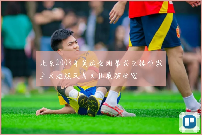 北京2008年奥运会闭幕式交接伦敦主火炬熄灭与文化展演收官