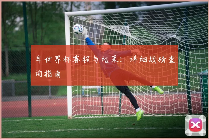 年世界杯赛程与结果：详细战绩查询指南
