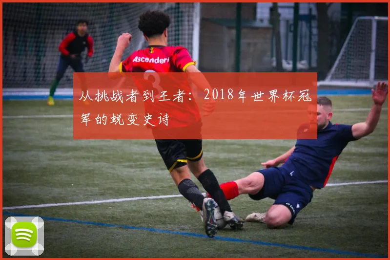 从挑战者到王者：2018年世界杯冠军的蜕变史诗