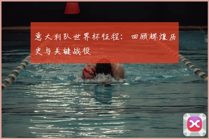意大利队世界杯征程:回顾辉煌历史与关键战役