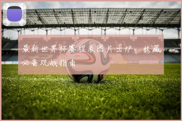 最新世界杯赛程表图片出炉,收藏必备观战指南