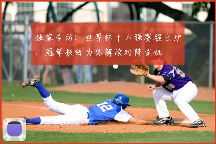 独家专访：世界杯十六强赛程出炉，冠军教练为你解读对阵玄机
