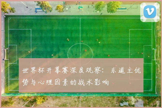 世界杯开幕赛深度观察：东道主优势与心理因素的战术影响