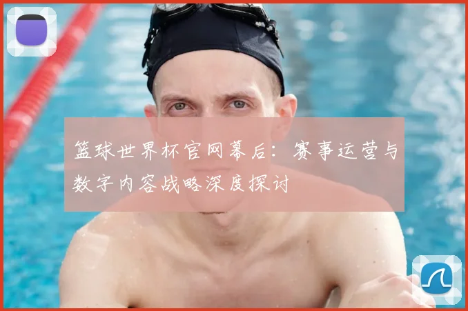 篮球世界杯官网幕后:赛事运营与数字内容战略深度探讨