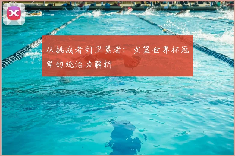从挑战者到卫冕者：女篮世界杯冠军的统治力解析