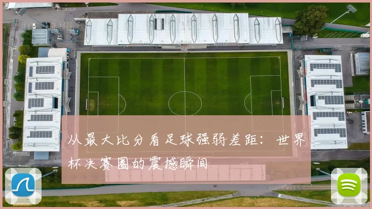 从最大比分看足球强弱差距:世界杯决赛圈的震撼瞬间