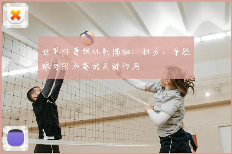 世界杯晋级机制揭秘:积分、净胜球与附加赛的关键作用