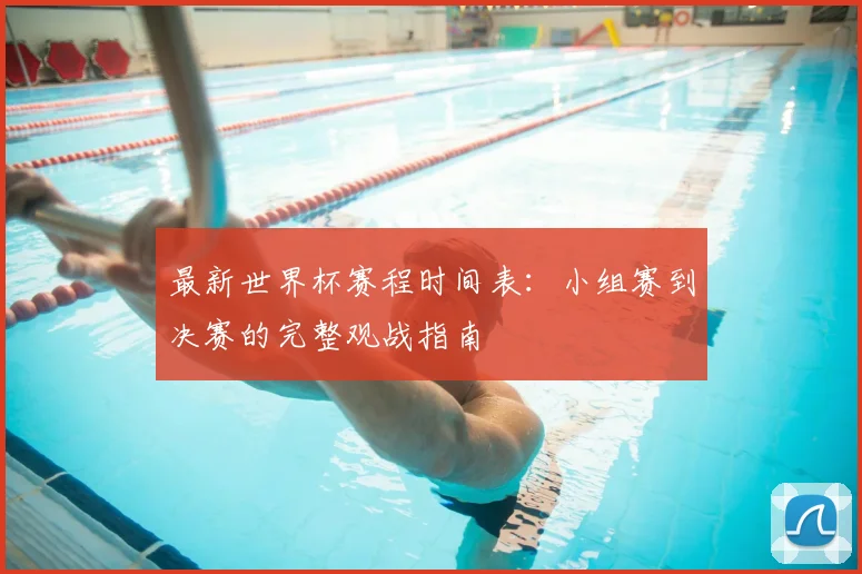 最新世界杯赛程时间表:小组赛到决赛的完整观战指南