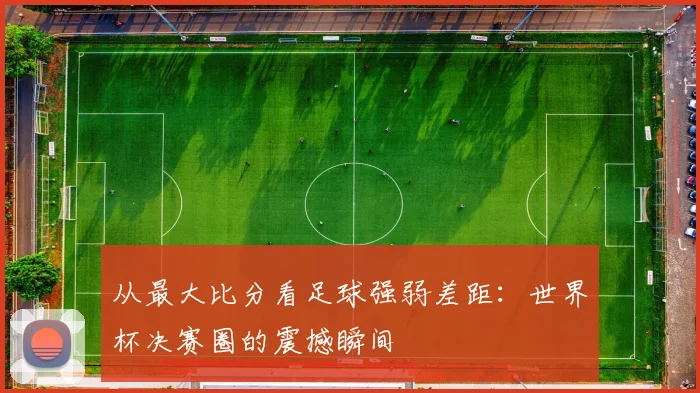 从最大比分看足球强弱差距:世界杯决赛圈的震撼瞬间