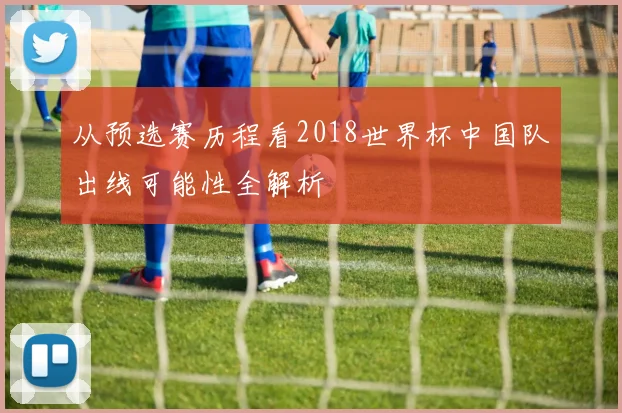 从预选赛历程看2018世界杯中国队出线可能性全解析