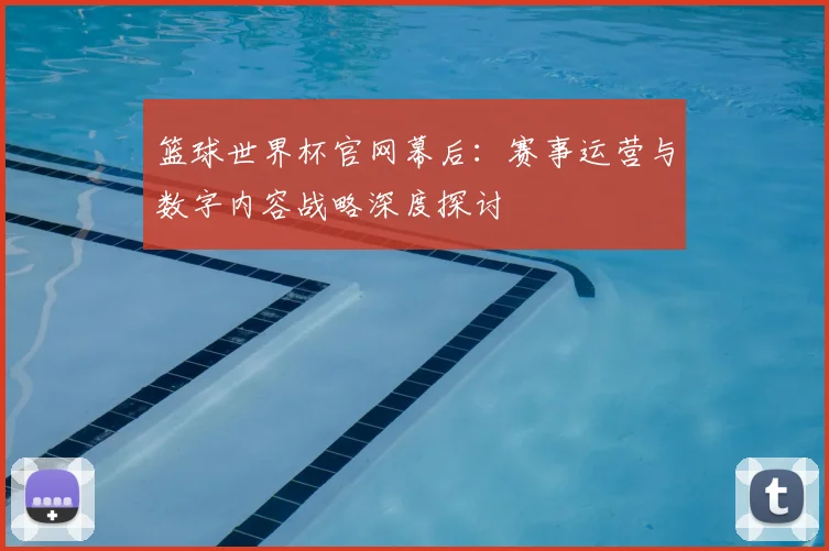 篮球世界杯官网幕后:赛事运营与数字内容战略深度探讨