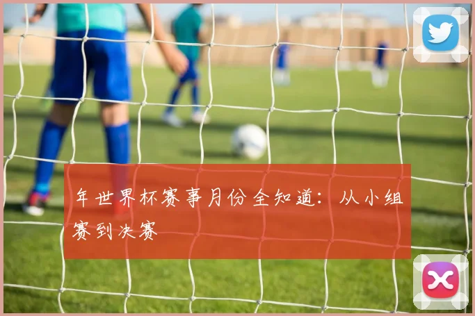 年世界杯赛事月份全知道：从小组赛到决赛