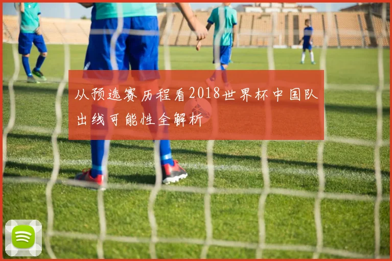 从预选赛历程看2018世界杯中国队出线可能性全解析