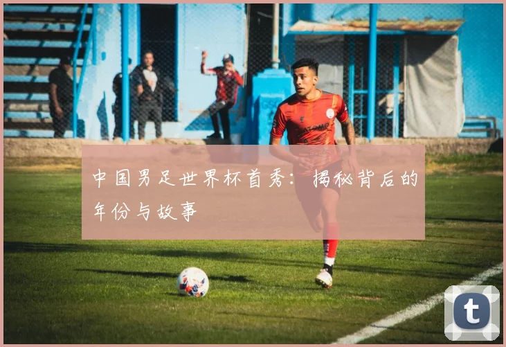 中国男足世界杯首秀:揭秘背后的年份与故事