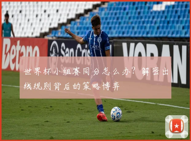 世界杯小组赛同分怎么办?解密出线规则背后的策略博弈