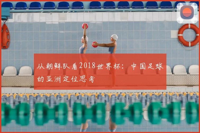 从朝鲜队看2018世界杯:中国足球的亚洲定位思考