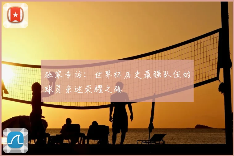 独家专访：世界杯历史最强队伍的球员亲述荣耀之路