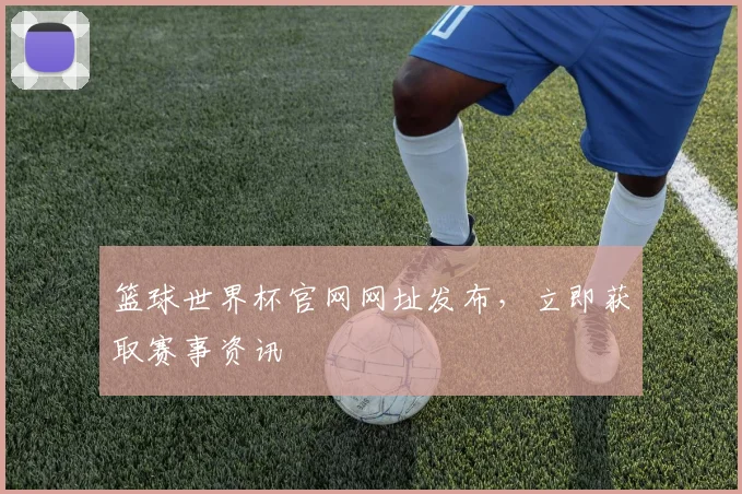 篮球世界杯官网网址发布,立即获取赛事资讯
