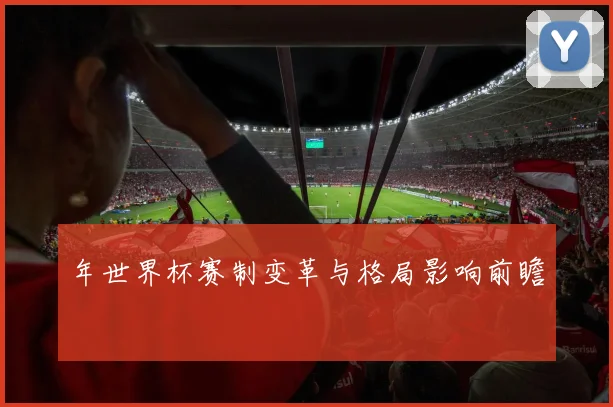 年世界杯赛制变革与格局影响前瞻