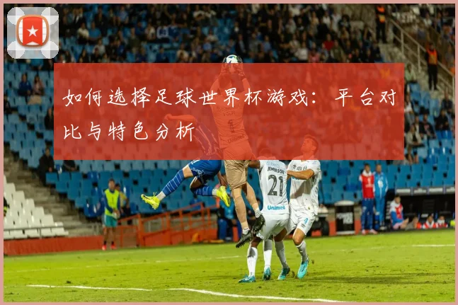 如何选择足球世界杯游戏:平台对比与特色分析