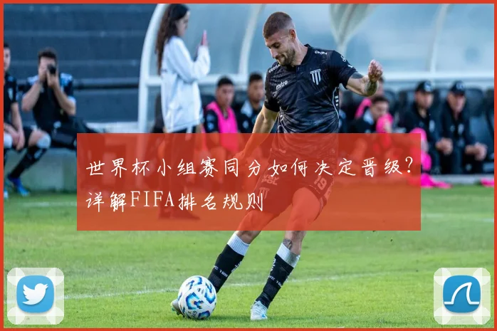 世界杯小组赛同分如何决定晋级?详解FIFA排名规则