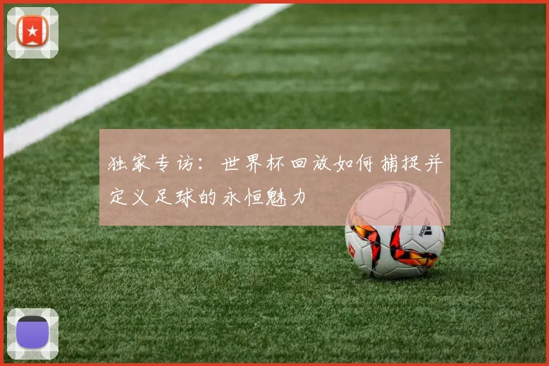 独家专访：世界杯回放如何捕捉并定义足球的永恒魅力
